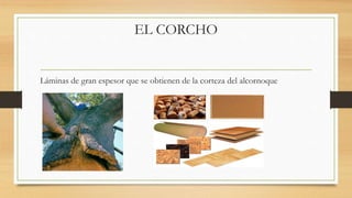 EL CORCHO
Láminas de gran espesor que se obtienen de la corteza del alcornoque