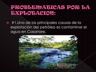    #1.Una de las principales causas de la
    explotación del petróleo es contaminar el
    agua en Casanare.
 