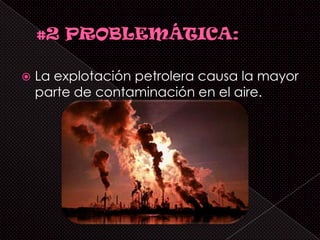    La explotación petrolera causa la mayor
    parte de contaminación en el aire.
 