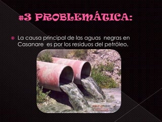    La causa principal de las aguas negras en
    Casanare es por los residuos del petróleo.
 