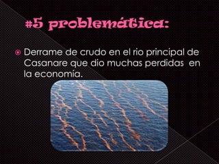    Derrame de crudo en el rio principal de
    Casanare que dio muchas perdidas en
    la economía.
 
