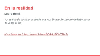 En la realidad
Los Padrotes
“Un gramo de cocaína se vende una vez. Una mujer puede venderse hasta
40 veces al día”
https://www.youtube.com/watch?v=wROApkpHOzY&t=1s
 
