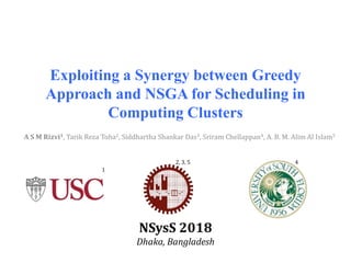 Exploiting a Synergy between Greedy
Approach and NSGA for Scheduling in
Computing Clusters
A S M Rizvi1, Tarik Reza Toha2, Siddhartha Shankar Das3, Sriram Chellappan4, A. B. M. Alim Al Islam5
NSysS 2018
Dhaka, Bangladesh
1
2, 3, 5 4
 