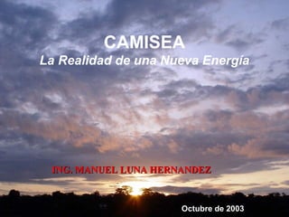 CAMISEA
La Realidad de una Nueva Energía




 ING. MANUEL LUNA HERNANDEZ


                      Octubre de 2003
 