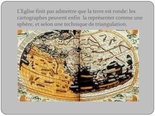 L’Eglise finit par admettre que la terre est ronde: les cartographes peuvent enfin  la représenter comme une sphère, et selon une technique de triangulation.