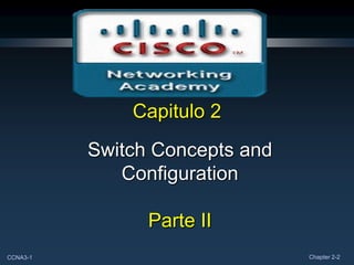 Capitulo 2
          Switch Concepts and
             Configuration

                Parte II
CCNA3-1                         Chapter 2-2
 