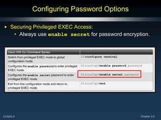 Configuring Password Options

• Securing Privileged EXEC Access:
   • Always use enable secret for password encryption.




CCNA3-5                                           Chapter 2-2
 