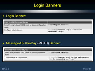 Login Banners

• Login Banner:




• Message-Of-The-Day (MOTD) Banner:




CCNA3-8                               Chapter 2-2
 