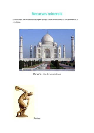 Recursos minerais
São recursosnão renováveisde origemgeológica:rochas industriais,rochasornamentaise
minérios.
O Taj Mahal e feito de mármore branco
Estátuas
 