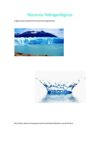 Recursos hidrogeológicos
A água existe noplanetaTerranostrêsestadosfísicos.
No entanto,apenasumapequenaparte esta disponível paraouso dohomem.
 