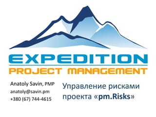Управление рисками
проекта «pm.Risks»
Anatoly Savin, PMP
anatoly@savin.pm
+380 (67) 744-4615
 