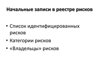 Начальные записи в реестре рисков
• Список идентифицированных
рисков
• Категории рисков
• «Владельцы» рисков
 