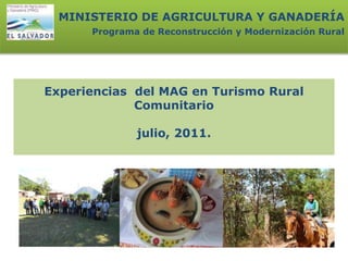 Experiencias del MAG en Turismo Rural
Comunitario
julio, 2011.
MINISTERIO DE AGRICULTURA Y GANADERÍA
Programa de Reconstrucción y Modernización Rural
 