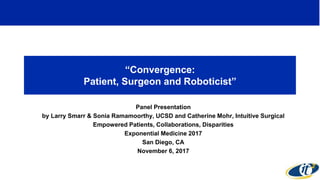 “Convergence:
Patient, Surgeon and Roboticist”
Panel Presentation
by Larry Smarr & Sonia Ramamoorthy, UCSD and Catherine Mohr, Intuitive Surgical
Empowered Patients, Collaborations, Disparities
Exponential Medicine 2017
San Diego, CA
November 6, 2017
 