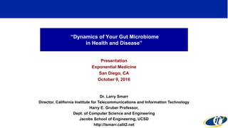 “Dynamics of Your Gut Microbiome
in Health and Disease”
Presentation
Exponential Medicine
San Diego, CA
October 9, 2016
Dr. Larry Smarr
Director, California Institute for Telecommunications and Information Technology
Harry E. Gruber Professor,
Dept. of Computer Science and Engineering
Jacobs School of Engineering, UCSD
http://lsmarr.calit2.net
1
 