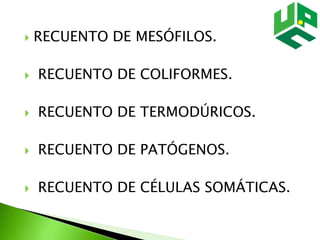  RECUENTO DE MESÓFILOS.
 RECUENTO DE COLIFORMES.
 RECUENTO DE TERMODÚRICOS.
 RECUENTO DE PATÓGENOS.
 RECUENTO DE CÉLULAS SOMÁTICAS.
 