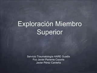 Exploración Miembro
Superior
Servicio Traumatología HARE Guadix
Fco Javier Pariente Cazorla
Javier Pérez Cardeña
 