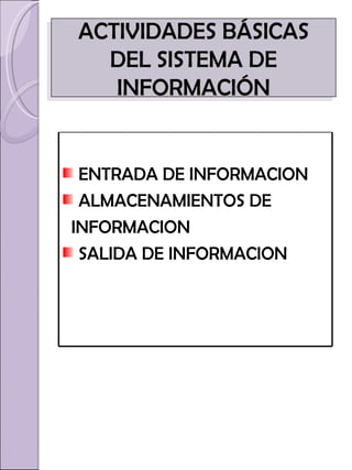 ACTIVIDADES BÁSICAS DEL SISTEMA DE INFORMACIÓN ENTRADA DE INFORMACION ALMACENAMIENTOS DE  INFORMACION SALIDA DE INFORMACION 