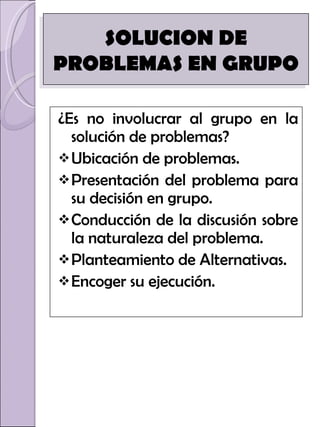 ¿Es no involucrar al grupo en la solución de problemas? Ubicación de problemas. Presentación del problema para su decisión en grupo. Conducción de la discusión sobre la naturaleza del problema. Planteamiento de Alternativas. Encoger su ejecución.  SOLUCION DE PROBLEMAS EN GRUPO 