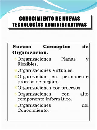 Nuevos Conceptos de Organización. Organizaciones Planas y Flexibles. Organizaciones Virtuales. Organización en permanente proceso de mejora. Organizaciones por procesos. Organizaciones con alto componente informático. Organizaciones del Conocimiento. CONOCIMIENTO DE NUEVAS TECNOLOGÍAS ADMINISTRATIVAS 