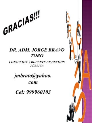 GRACIAS!!! DR. ADM. JORGE BRAVO TORO CONSULTOR Y DOCENTE EN GESTIÓN PÚBLICA [email_address] Cel: 999960103 