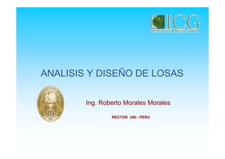 Ing. Roberto Morales Morales
RECTOR UNI - PERU
ANALISIS Y DISEÑO DE LOSAS
 