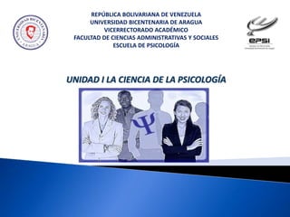 REPÚBLICA BOLIVARIANA DE VENEZUELA
UNIVERSIDAD BICENTENARIA DE ARAGUA
VICERRECTORADO ACADÉMICO
FACULTAD DE CIENCIAS ADMINISTRATIVAS Y SOCIALES
ESCUELA DE PSICOLOGÍA
UNIDAD I LA CIENCIA DE LA PSICOLOGÍA
 