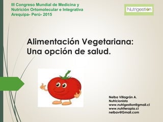 Alimentación Vegetariana:
Una opción de salud.
III Congreso Mundial de Medicina y
Nutrición Ortomolecular e Integrativa
Arequipa- Perú- 2015
Nelba Villagrán A.
Nutricionista
www.nutrigestion@gmail.cl
www.nutriterapia.cl
nelbav@Gmail.com
 