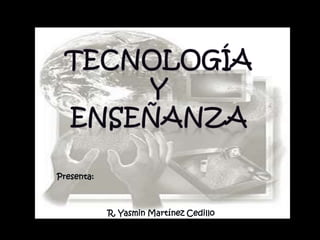 Tecnología  y  Enseñanza  Presenta: R. Yasmin Martínez Cedillo  