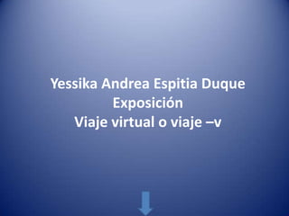 Yessika Andrea Espitia Duque
         Exposición
   Viaje virtual o viaje –v
 