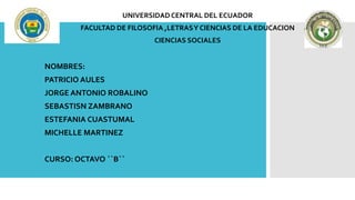 UNIVERSIDADCENTRAL DEL ECUADOR
FACULTAD DE FILOSOFIA ,LETRASY CIENCIAS DE LA EDUCACION
CIENCIAS SOCIALES
NOMBRES:
PATRICIO AULES
JORGE ANTONIO ROBALINO
SEBASTISN ZAMBRANO
ESTEFANIA CUASTUMAL
MICHELLE MARTINEZ
CURSO: OCTAVO ``B``
 