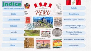 Mapa y Ubicación Geográfica
Limites
Capital y Moneda
Población
Moneda
Extensión
Idioma
Religión
Breve Historia
Principales Lugares Turísticos
Principales Ríos , Lagos y
Montañas
Principales Actividades
Económicas
Flora y Fauna representativa
Gastronomía
 