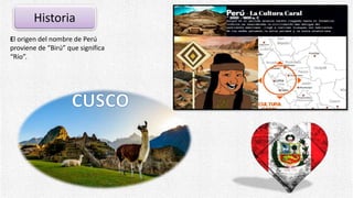 Historia
El origen del nombre de Perú
proviene de “Birú” que significa
“Río”.
 