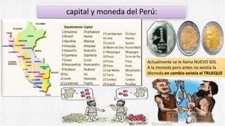 capital y moneda del Perú:
Actualmente se le llama NUEVO SOL
A la moneda pero antes no existía la
Moneda en cambio existía el TRUEQUE
 