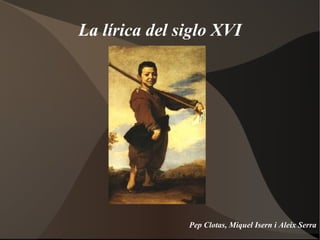 La lírica del siglo XVI <ul>Pep Clotas, Miquel Isern i Aleix Serra </ul>