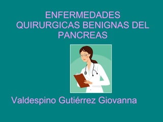 ENFERMEDADES QUIRURGICAS BENIGNAS DEL PANCREAS Valdespino Gutiérrez Giovanna  