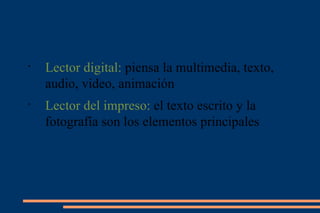 Lector digital:  piensa la multimedia, texto, audio, video, animación Lector del impreso:  el texto escrito y la fotografía son los elementos principales 