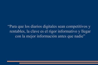 “ Para que los diarios digitales sean competitivos y rentables, la clave es el rigor informativo y llegar con la mejor información antes que nadie” 