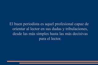 El buen periodista es aquel profesional capaz de orientar al lector en sus dudas y tribulaciones, desde las más simples hasta las más decisivas para el lector. 