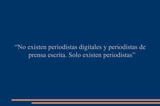 “ No existen periodistas digitales y periodistas de prensa escrita. Solo existen periodistas” 