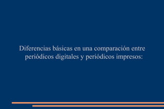 Diferencias básicas en una comparación entre periódicos digitales y periódicos impresos: 