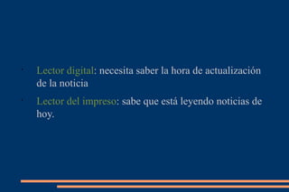 Lector digital : necesita saber la hora de actualización de la noticia  Lector del impreso : sabe que está leyendo noticias de hoy. 