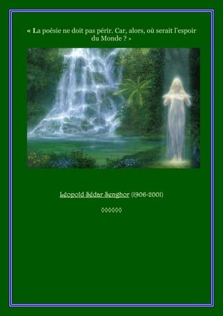 « La poésie ne doit pas périr. Car, alors, où serait l’espoir
                      du Monde ? »




           Léopold Sédar Senghor (1906-2001)

                          ◊◊◊◊◊◊
 