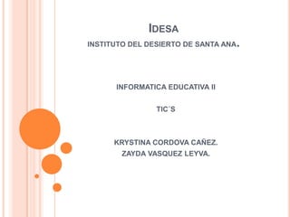 IdesaINSTITUTO DEL DESIERTO DE SANTA ANA. INFORMATICA EDUCATIVA II TIC´S KRYSTINA CORDOVA CAÑEZ. ZAYDA VASQUEZ LEYVA. 