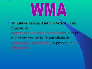 Windows Media Audio  o  WMA  es un formato de  compresión de audio con pérdida , aunque recientemente se ha desarrollado de  compresión sin pérdida , es propiedad de  Microsoft . WMA 