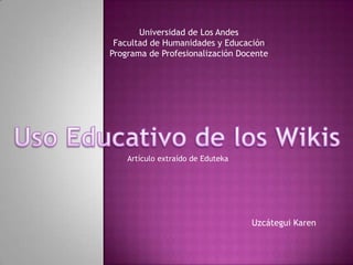 Universidad de Los Andes Facultad de Humanidades y Educación Programa de Profesionalización Docente Uso Educativo de los Wikis Artículo extraído de Eduteka Uzcátegui Karen 