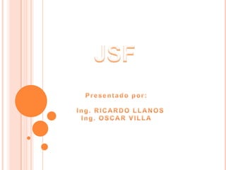 JSF Presentado por:       Ing. RICARDO LLANOS  Ing. OSCAR VILLA 