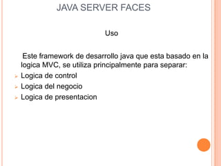  JAVA SERVER FACES,[object Object],Uso,[object Object],    Este framework de desarrollo java que esta basado en la logica MVC, se utiliza principalmente para separar:,[object Object],[object Object]