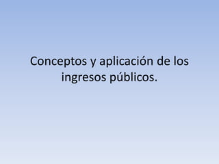 Conceptos y aplicación de los
     ingresos públicos.
 