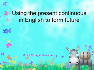 Using the present continuous
  in English to form future




    Monica Rodriguez Hernandez
 